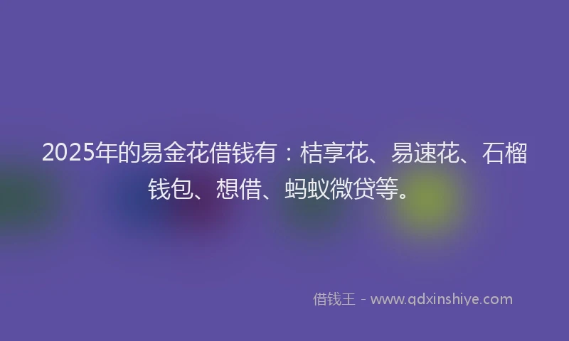 2025年的易金花借钱有：桔享花、易速花、石榴钱包、想借、蚂蚁微贷等。