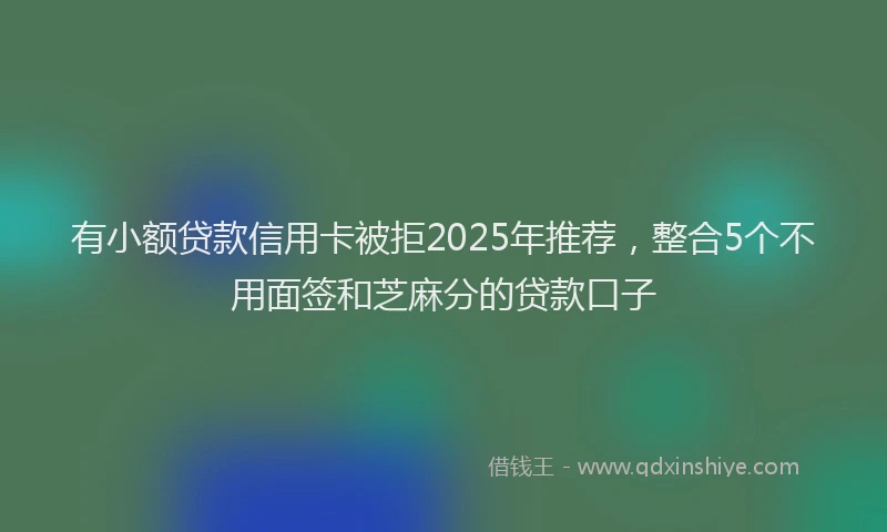 有小额贷款信用卡被拒2025年推荐，整合5个不用面签和芝麻分的贷款口子