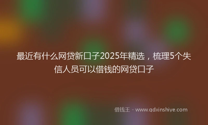 最近有什么网贷新口子2025年精选，梳理5个失信人员可以借钱的网贷口子
