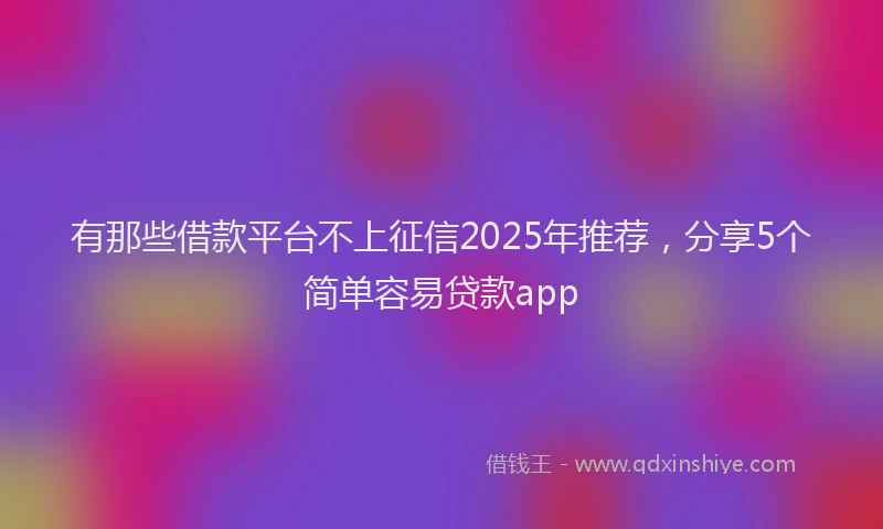 有那些借款平台不上征信2025年推荐，分享5个简单容易贷款app