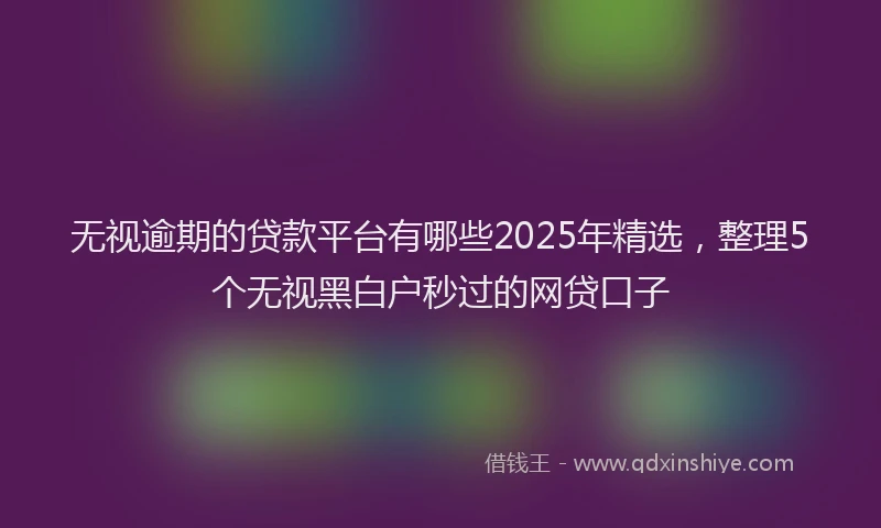 无视逾期的贷款平台有哪些2025年精选，整理5个无视黑白户秒过的网贷口子