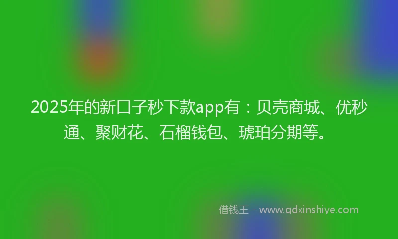2025年的新口子秒下款app有：贝壳商城、优秒通、聚财花、石榴钱包、琥珀分期等。