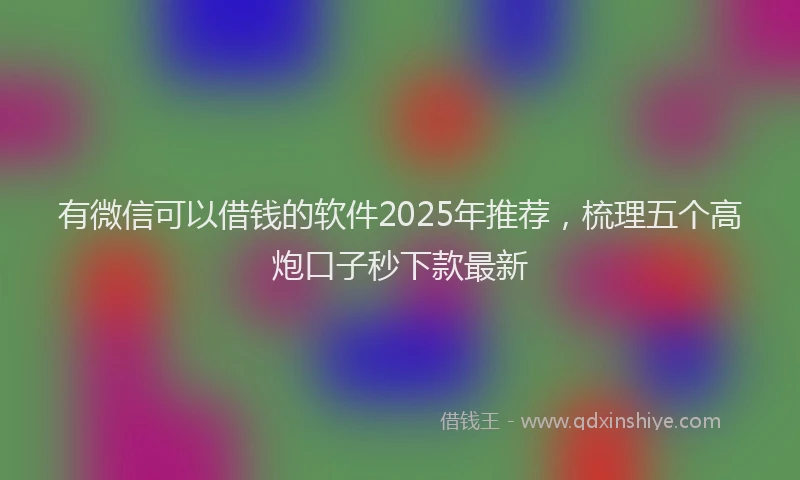 有微信可以借钱的软件2025年推荐，梳理五个高炮口子秒下款最新