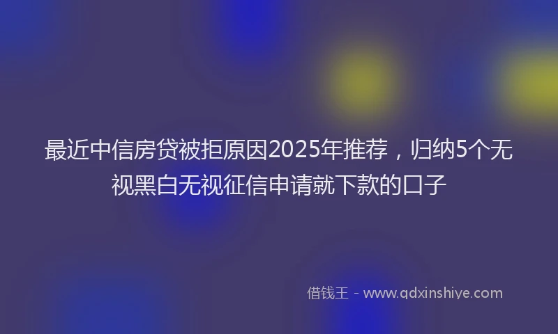 最近中信房贷被拒原因2025年推荐，归纳5个无视黑白无视征信申请就下款的口子