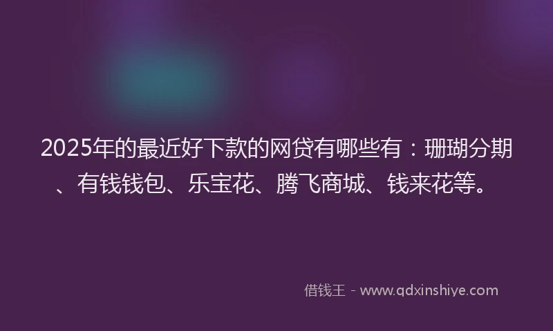 2025年的最近好下款的网贷有哪些有：珊瑚分期、有钱钱包、乐宝花、腾飞商城、钱来花等。