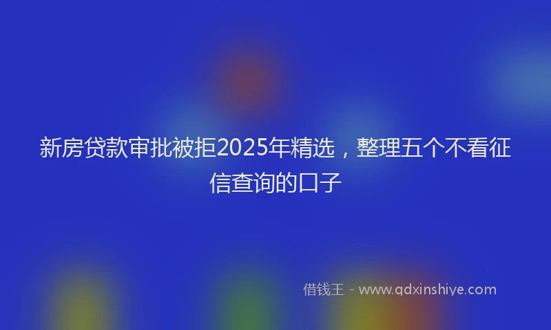 新房贷款审批被拒2025年精选，整理五个不看征信查询的口子