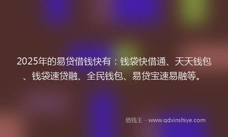 2025年的易贷借钱快有：钱袋快借通、天天钱包、钱袋速贷融、全民钱包、易贷宝速易融等。