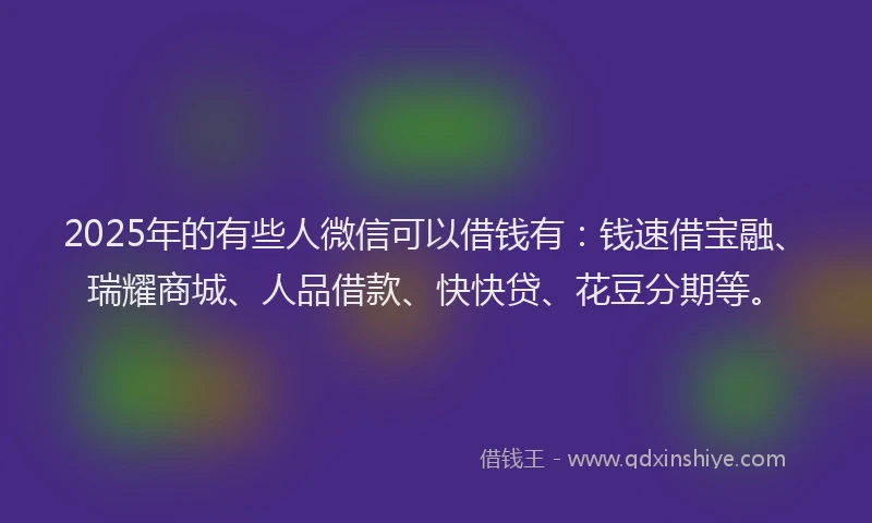 2025年的有些人微信可以借钱有：钱速借宝融、瑞耀商城、人品借款、快快贷、花豆分期等。