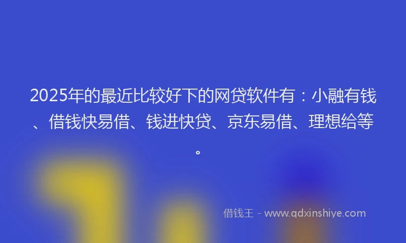 2025年的最近比较好下的网贷软件有：小融有钱、借钱快易借、钱进快贷、京东易借、理想给等。