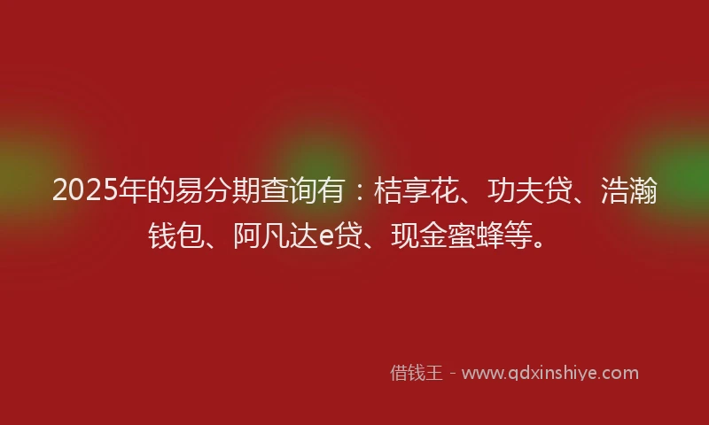 2025年的易分期查询有：桔享花、功夫贷、浩瀚钱包、阿凡达e贷、现金蜜蜂等。
