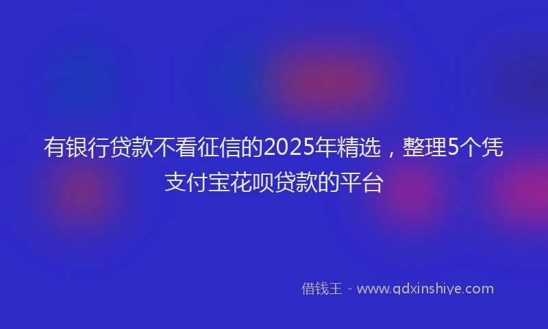 有银行贷款不看征信的2025年精选，整理5个凭支付宝花呗贷款的平台