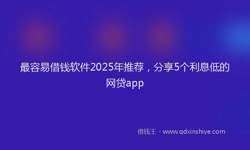 最容易借钱软件2025年推荐，分享5个利息低的网贷app