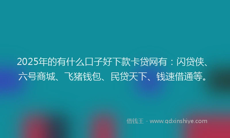 2025年的有什么口子好下款卡贷网有：闪贷侠、六号商城、飞猪钱包、民贷天下、钱速借通等。