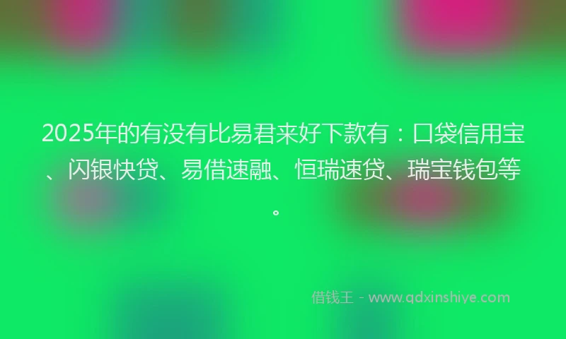 2025年的有没有比易君来好下款有：口袋信用宝、闪银快贷、易借速融、恒瑞速贷、瑞宝钱包等。