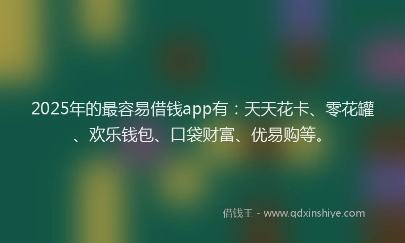 2025年的最容易借钱app有：天天花卡、零花罐、欢乐钱包、口袋财富、优易购等。