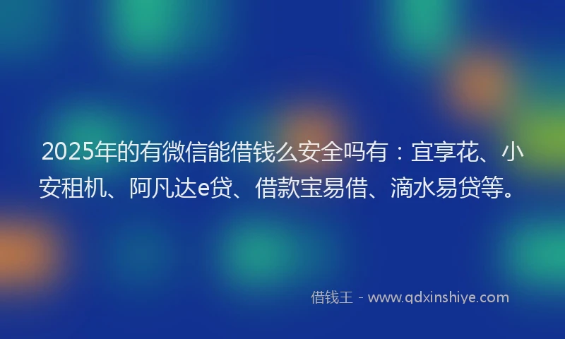 2025年的有微信能借钱么安全吗有：宜享花、小安租机、阿凡达e贷、借款宝易借、滴水易贷等。