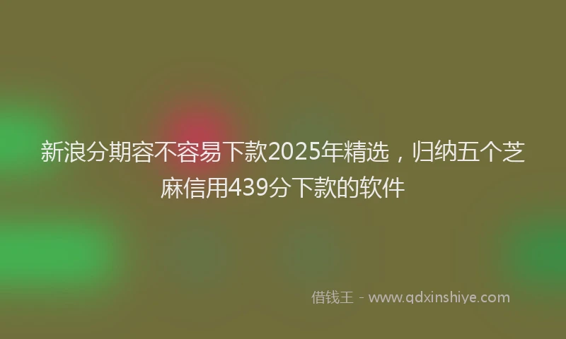新浪分期容不容易下款2025年精选，归纳五个芝麻信用439分下款的软件