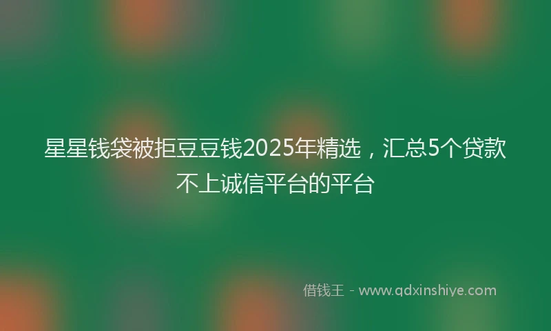 星星钱袋被拒豆豆钱2025年精选，汇总5个贷款不上诚信平台的平台