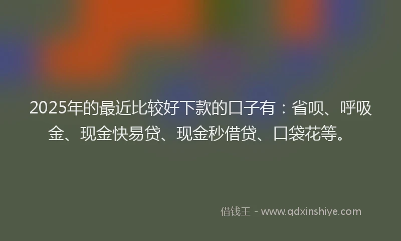 2025年的最近比较好下款的口子有：省呗、呼吸金、现金快易贷、现金秒借贷、口袋花等。