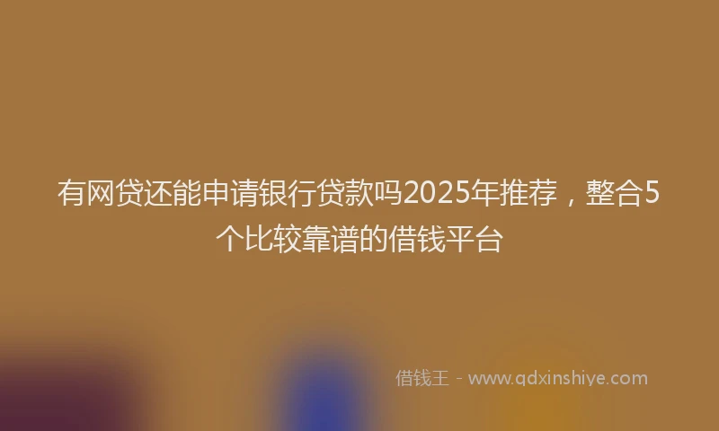 有网贷还能申请银行贷款吗2025年推荐，整合5个比较靠谱的借钱平台
