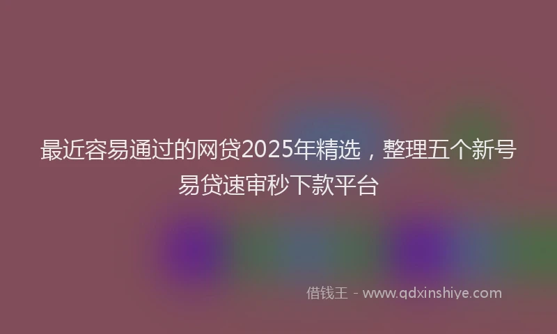 最近容易通过的网贷2025年精选，整理五个新号易贷速审秒下款平台