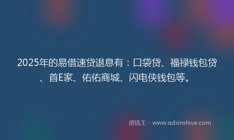 2025年的易借速贷退息有：口袋贷、福禄钱包贷、首E家、佑佑商城、闪电侠钱包等。