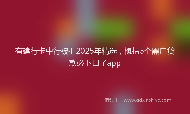 有建行卡中行被拒2025年精选，概括5个黑户贷款必下口子app