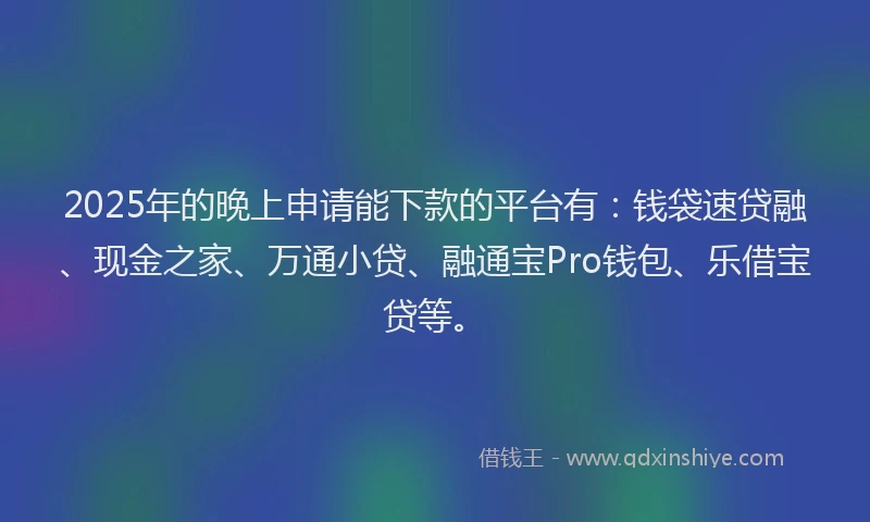 2025年的晚上申请能下款的平台有：钱袋速贷融、现金之家、万通小贷、融通宝Pro钱包、乐借宝贷等。