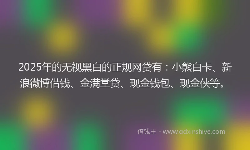 2025年的无视黑白的正规网贷有：小熊白卡、新浪微博借钱、金满堂贷、现金钱包、现金侠等。
