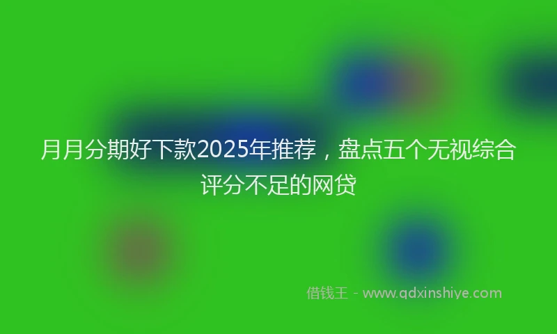 月月分期好下款2025年推荐，盘点五个无视综合评分不足的网贷