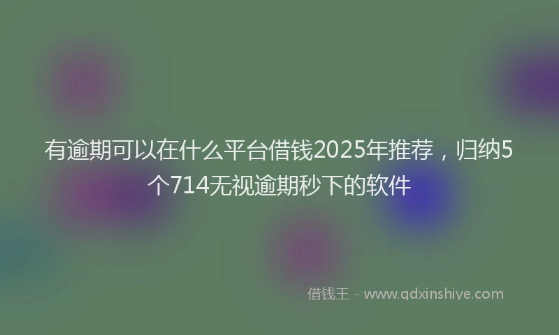有逾期可以在什么平台借钱2025年推荐，归纳5个714无视逾期秒下的软件