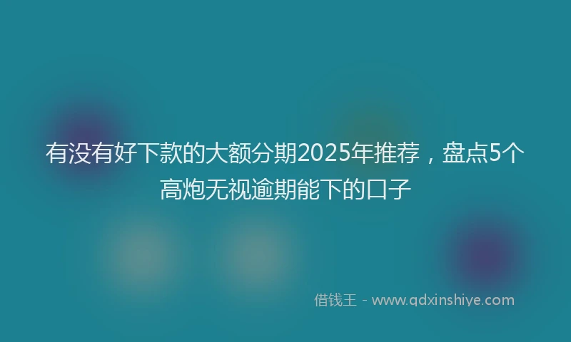 有没有好下款的大额分期2025年推荐，盘点5个高炮无视逾期能下的口子
