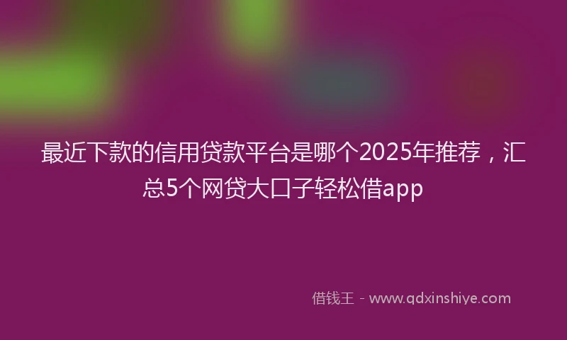 最近下款的信用贷款平台是哪个2025年推荐，汇总5个网贷大口子轻松借app