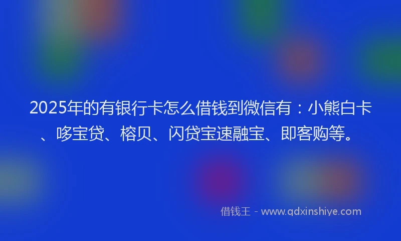2025年的有银行卡怎么借钱到微信有：小熊白卡、哆宝贷、榕贝、闪贷宝速融宝、即客购等。