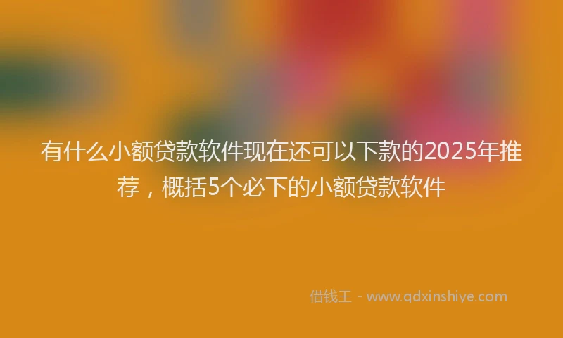 有什么小额贷款软件现在还可以下款的2025年推荐，概括5个必下的小额贷款软件