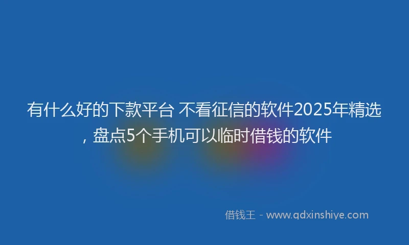 有什么好的下款平台 不看征信的软件2025年精选，盘点5个手机可以临时借钱的软件