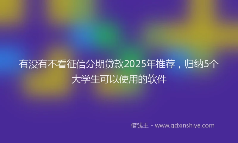 有没有不看征信分期贷款2025年推荐，归纳5个大学生可以使用的软件