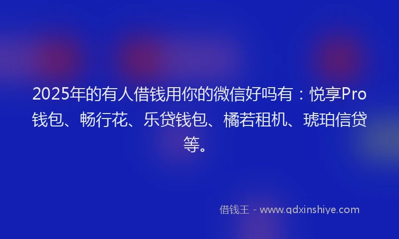 2025年的有人借钱用你的微信好吗有：悦享Pro钱包、畅行花、乐贷钱包、橘若租机、琥珀信贷等。