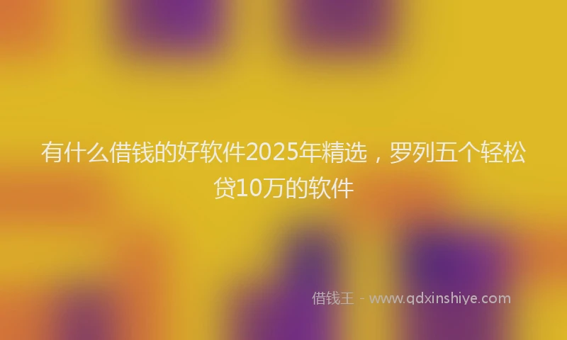 有什么借钱的好软件2025年精选，罗列五个轻松贷10万的软件