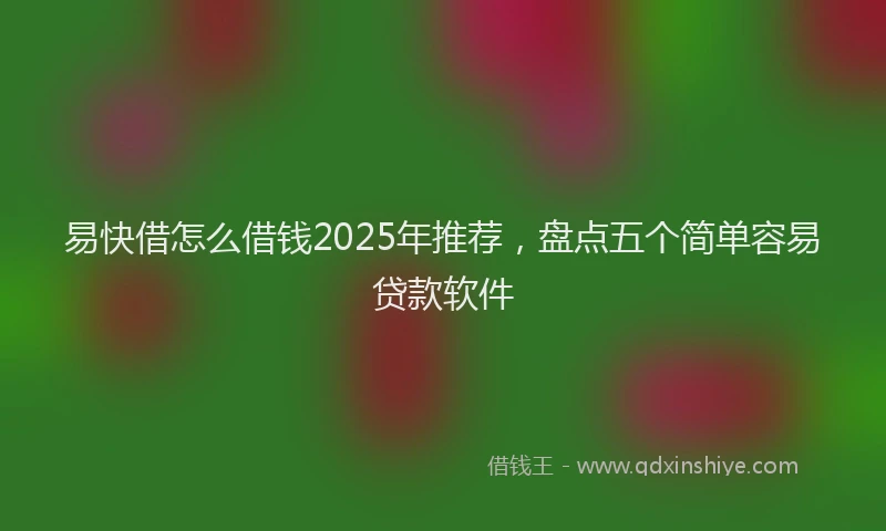 易快借怎么借钱2025年推荐，盘点五个简单容易贷款软件