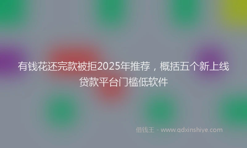 有钱花还完款被拒2025年推荐，概括五个新上线贷款平台门槛低软件