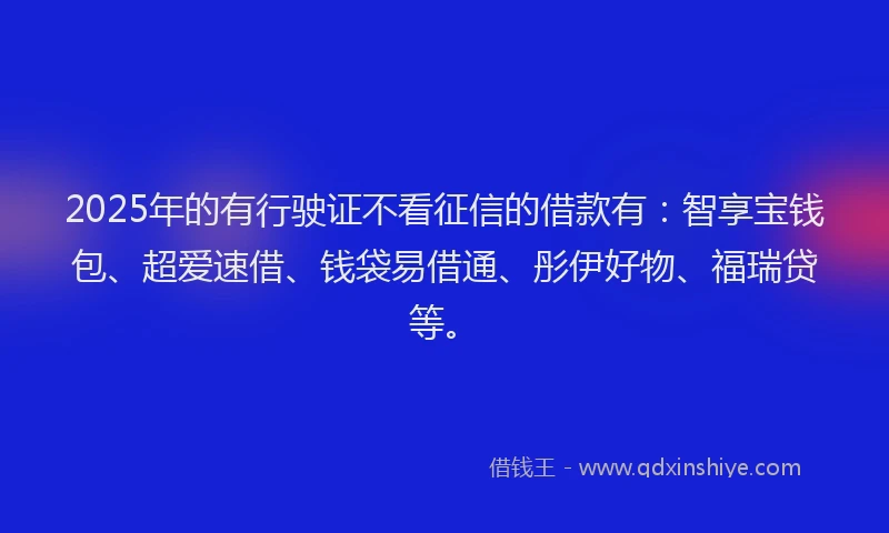 2025年的有行驶证不看征信的借款有：智享宝钱包、超爱速借、钱袋易借通、彤伊好物、福瑞贷等。