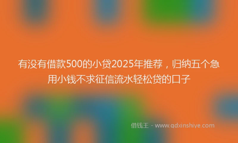 有没有借款500的小贷2025年推荐，归纳五个急用小钱不求征信流水轻松贷的口子