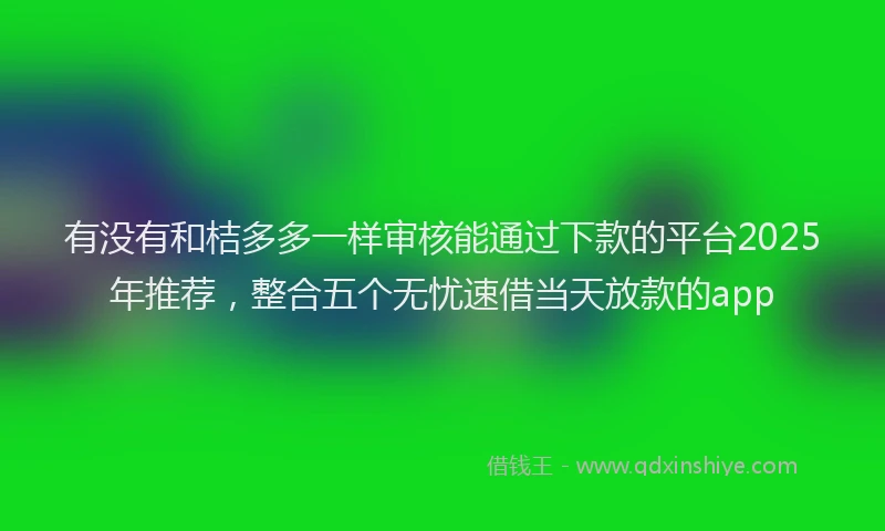 有没有和桔多多一样审核能通过下款的平台2025年推荐，整合五个无忧速借当天放款的app
