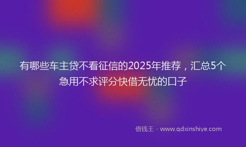 有哪些车主贷不看征信的2025年推荐，汇总5个急用不求评分快借无忧的口子