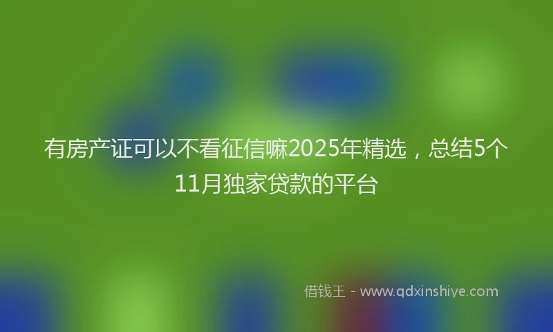 有房产证可以不看征信嘛2025年精选，总结5个11月独家贷款的平台
