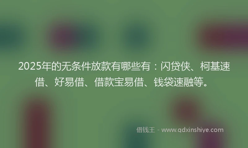 2025年的无条件放款有哪些有：闪贷侠、柯基速借、好易借、借款宝易借、钱袋速融等。