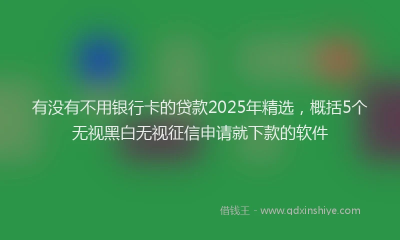 有没有不用银行卡的贷款2025年精选，概括5个无视黑白无视征信申请就下款的软件