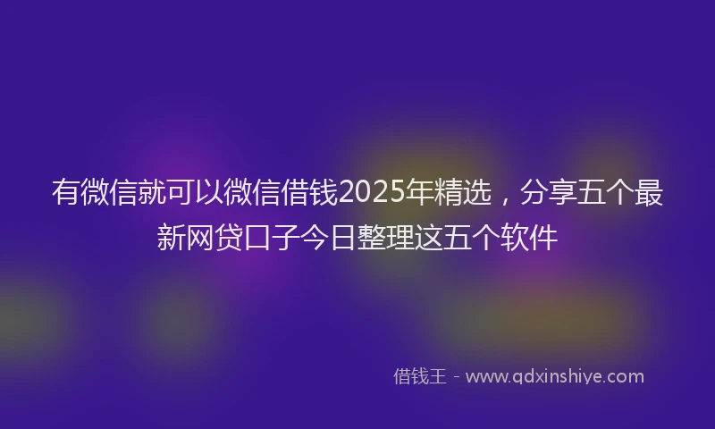 有微信就可以微信借钱2025年精选，分享五个最新网贷口子今日整理这五个软件