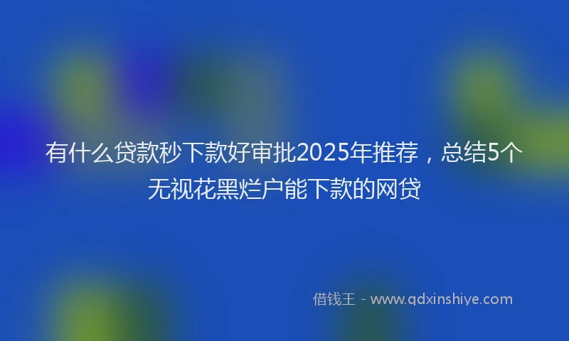 有什么贷款秒下款好审批2025年推荐，总结5个无视花黑烂户能下款的网贷